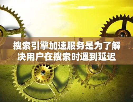 搜索引擎加速服务是为了解决用户在搜索时遇到延迟或缓慢的问题而开发的工具。这些服务通过加速搜索过程,提高用户体验,同时减少对服务器资源的消耗。以下是关于搜索引擎加速服务的详细分析 搜索引擎加速服务是为了解决用户在搜索时遇到延迟或缓慢的问题而开发的工具。这些服务通过加速搜索过程,提高用户体验,同时减少对服务器资源的消耗。以下是关于搜索引擎加速服务的详细分析