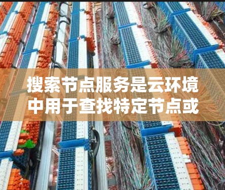 搜索节点服务是云环境中用于查找特定节点或文件的强大工具。以下是对该主题的详细总结和分析
