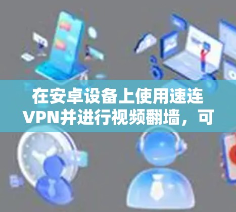 在安卓设备上使用速连VPN并进行视频<strong>翻墙</strong>，可以显著提升视频播放体验。以下是一个详细的操作指南