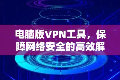电脑版VPN工具,保障网络安全的高效解决方案 电脑版VPN工具,保障网络安全的高效解决方案