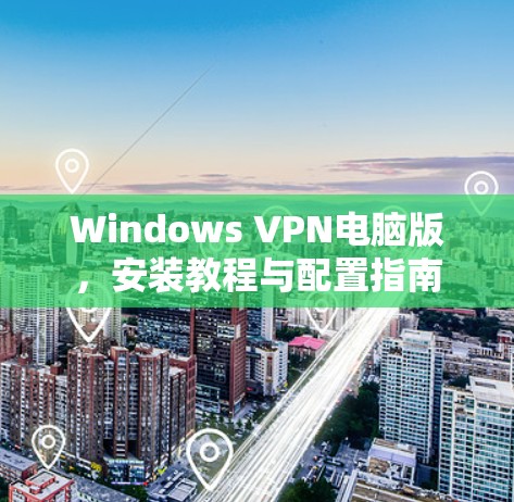Windows VPN电脑版,安装教程与配置指南 Windows VPN电脑版,安装教程与配置指南