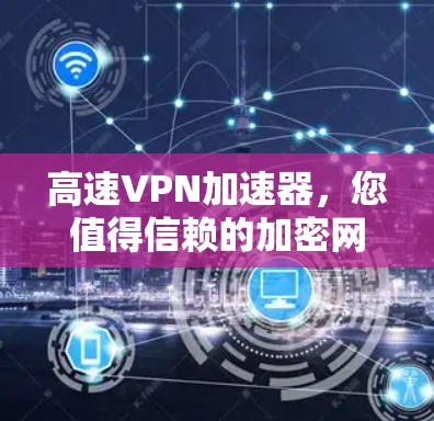 高速<strong>vpn加速器</strong>，您值得信赖的加密网络选择