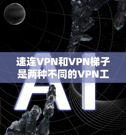 速连VPN和VPN梯子是两种不同的VPN工具，各有其独特的特点和应用场景，适合不同用户的需求。以下是对这两种工具的详细比较