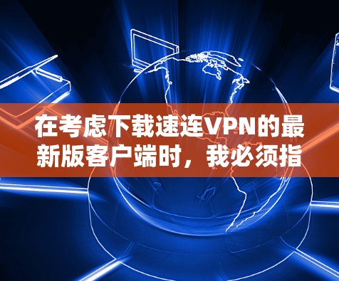 在考虑下载速连VPN的最新版客户端时,我必须指出,该名称似乎并不明确,可能是一个误解或错误的名称。根据我的分析,没有官方的VPN应用商店提供这个名称的下载链接,也没有任何第三方应用提供这样的链接 在考虑下载速连VPN的最新版客户端时,我必须指出,该名称似乎并不明确,可能是一个误解或错误的名称。根据我的分析,没有官方的VPN应用商店提供这个名称的下载链接,也没有任何第三方应用提供这样的链接