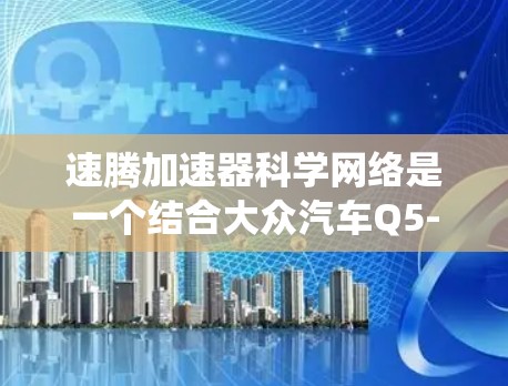 速腾加速器科学网络是一个结合大众汽车Q5-2跑车加速技术与网络科学的系统,旨在优化车辆加速性能并提升数据处理效率。以下是对此系统的详细解析 速腾加速器科学网络是一个结合大众汽车Q5-2跑车加速技术与网络科学的系统,旨在优化车辆加速性能并提升数据处理效率。以下是对此系统的详细解析