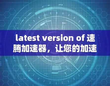 latest version of 速腾加速器，让您的加速更高效，更安全
