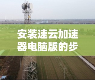 安装速云加速器电脑版的步骤如下 安装速云加速器电脑版的步骤如下