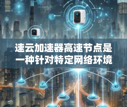 速云加速器高速节点是一种针对特定网络环境下的高速加速工具，通常用于提升下载速度。以下是对该技术的详细分析和评价