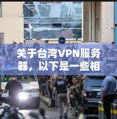 关于台湾VPN服务器,以下是一些相关信息和建议