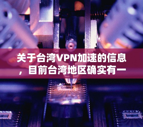 关于台湾VPN加速的信息，目前台湾地区确实有一些VPN服务，但并不是主流的，且速度和安全性可能存在限制。以下是一些相关信息和建议