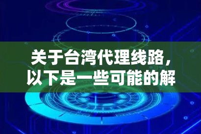 关于台湾代理线路,以下是一些可能的解释和建议