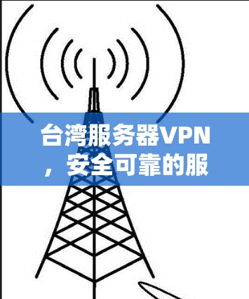 台湾服务器VPN，安全可靠的服务，为全球用户打造优质网络