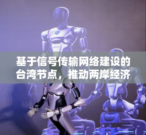 基于信号传输网络建设的台湾节点,推动两岸经济与信息互联互通的关键节点