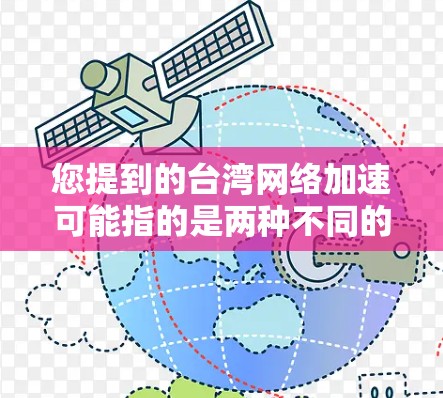 您提到的台湾网络加速可能指的是两种不同的情况，一种是网络加速器，另一种可能是台湾地区内的网络加速服务。以下是这两种情况的详细解答
