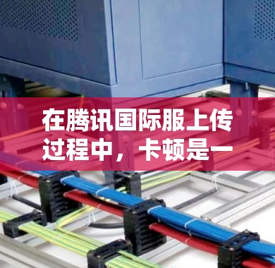 在腾讯国际服上传过程中,卡顿是一个常见问题,但可以通过以下步骤进行解决方案
