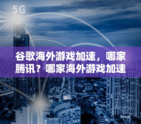 谷歌海外游戏加速，哪家腾讯？哪家海外游戏加速技术？