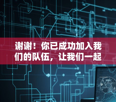 谢谢!你已成功加入我们的队伍,让我们一起探索更多可能!