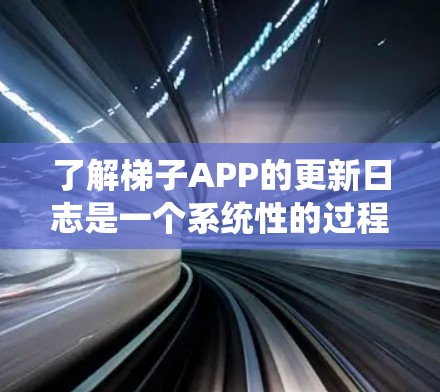 了解梯子APP的更新日志是一个系统性的过程,需要从多个角度获取信息。以下是基于上述思考整理的步骤和建议