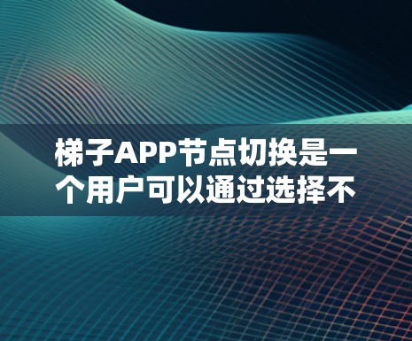 梯子APP节点切换是一个用户可以通过选择不同的选项或按钮来切换的功能，主要涉及以下几个方面