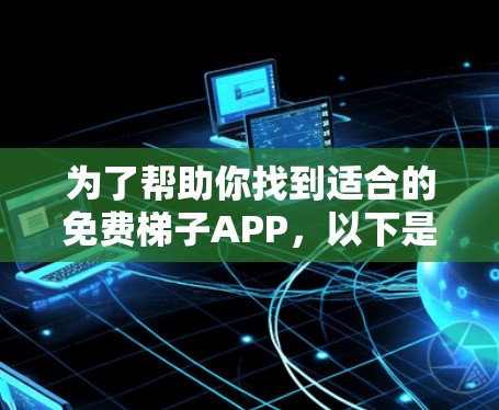 为了帮助你找到适合的免费梯子APP,以下是一些推荐和步骤建议