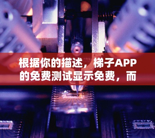 根据你的描述，梯子APP的免费测试显示免费，而付费测试显示使用器免费使用，元起用。以下是逐步的解释和建议