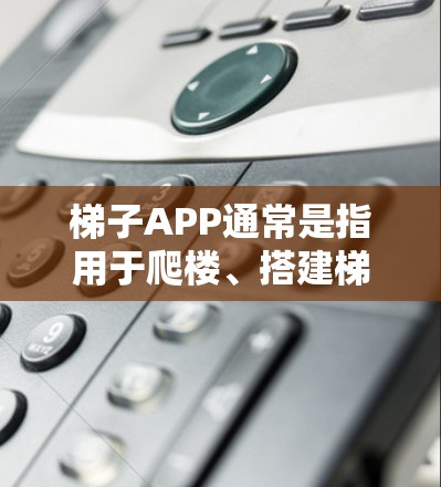 梯子APP通常是指用于爬楼、搭建梯子或进行类似活动的移动应用。如果你正在寻找免费的梯子APP体验版，以下是一个可能的解释