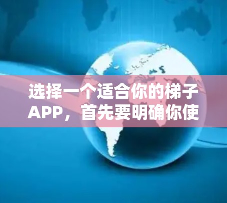 选择一个适合你的梯子APP，首先要明确你使用场景和需求。以下是一些通用的梯子APP推荐，涵盖安装式、移动式以及云端存储等多种功能