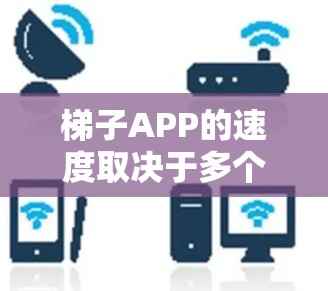 梯子APP的速度取决于多个因素，包括颜色搭配、性能指标（如加载速度、响应时间、响应延迟）稳定性（如无误操作和崩溃问题）更新频率以及与其他应用的对比。以下是一些具体的分析和建议