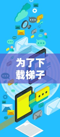 为了下载梯子APP，您可以按照以下步骤进行