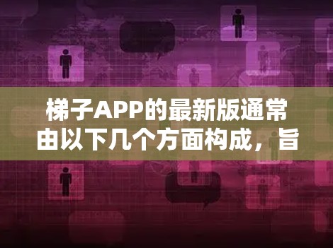 梯子APP的最新版通常由以下几个方面构成，旨在提升用户体验和功能