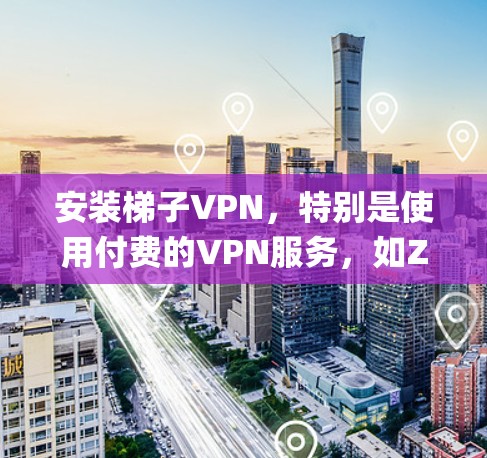 安装梯子VPN，特别是使用付费的VPN服务，如Zaptoine，需要系统化的步骤。以下是一个详细且清晰的步骤指南，帮助你安全地安装和使用梯子VPN