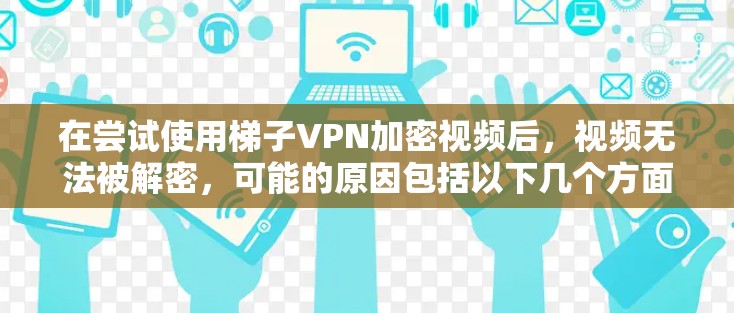 在尝试使用梯子VPN加密视频后,视频无法被解密,可能的原因包括以下几个方面