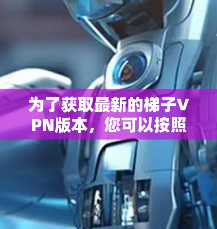 为了获取最新的梯子VPN版本，您可以按照以下步骤进行