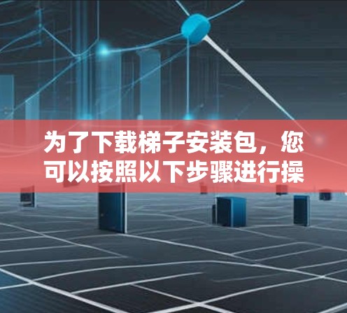 为了下载梯子安装包,您可以按照以下步骤进行操作