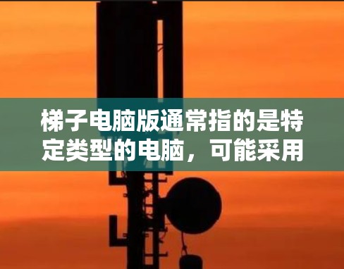 梯子电脑版通常指的是特定类型的电脑,可能采用梯子式设计,用于特定用途。以下是一些可能的梯子电脑版及其特点
