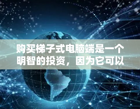 购买梯子式电脑端是一个明智的投资,因为它可以改善您的电脑性能、移动性和灵活性。以下是一些详细的步骤和建议,帮助您计划和购买梯子式电脑端