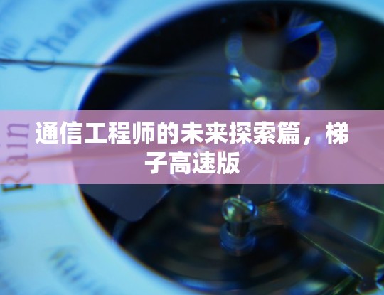 通信工程师的未来探索篇,梯子高速版