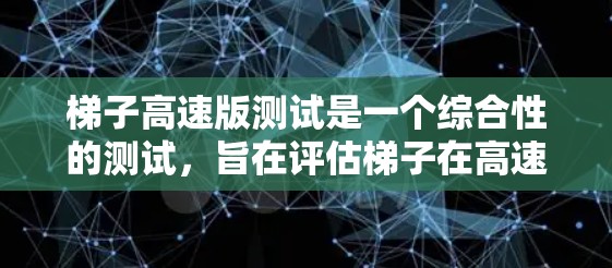 梯子高速版测试是一个综合性的测试,旨在评估梯子在高速公路上行驶时的稳定性和安全性。以下是测试的主要组成部分