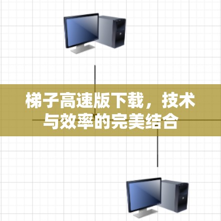 梯子高速版下载，技术与效率的完美结合