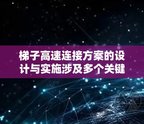 梯子高速连接方案的设计与实施涉及多个关键环节,包括结构设计、连接方式、运输与安装、安全措施、成本优化以及可持续性等。以下是一些关键步骤和考虑因素
