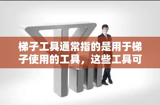 梯子工具通常指的是用于梯子使用的工具,这些工具可以帮助更好地使用和维护梯子。以下是一些常见的梯子工具及其用途