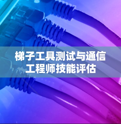 梯子工具测试与通信工程师技能评估