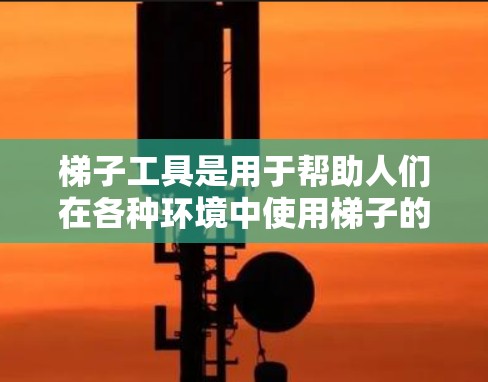梯子工具是用于帮助人们在各种环境中使用梯子的工具和设备。以下是梯子工具的分类和详细说明