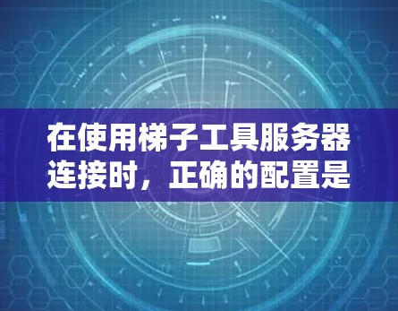 在使用梯子工具服务器连接时,正确的配置是确保服务器名、主机名、端口和子域名被正确填写。以下是详细的步骤提示