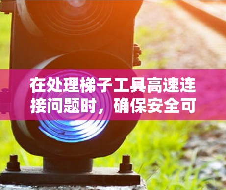 在处理梯子工具高速连接问题时，确保安全可靠的操作是关键。以下是一些实用的建议，帮助您在高速中使用梯子工具安全有效地连接线路