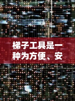 梯子工具是一种为方便、安全地使用梯子而设计的工具系统,主要功能包括以下几点
