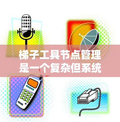 梯子工具节点管理是一个复杂但系统化的过程,涉及多个步骤和操作。以下是一步步的指南,帮助你理解和管理梯子工具节点