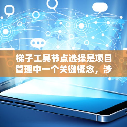 梯子工具节点选择是项目管理中一个关键概念,涉及将工具节点合理分配到不同的层级以优化项目进度。以下是详细的步骤和思考