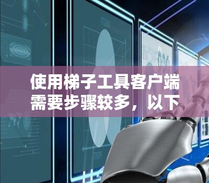 使用梯子工具客户端需要步骤较多,以下是一个详细的步骤指南