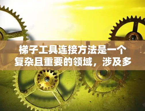 梯子工具连接方法是一个复杂且重要的领域,涉及多个步骤和工具的组合,旨在保持梯子的稳定性,防止滑动或倾倒。以下是对梯子工具连接方法的详细信息